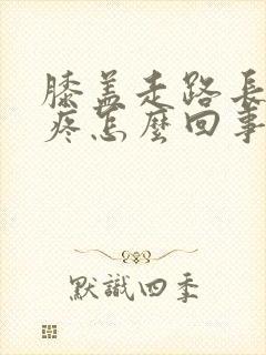 膝盖走路长了就疼怎么回事