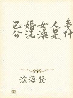 已婚女人梦见老公洗澡是什么预兆