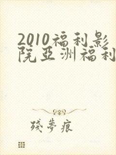 2010福利影院亚洲福利影院