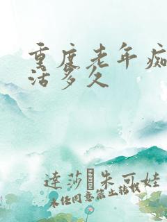 重度老年痴呆能活多久