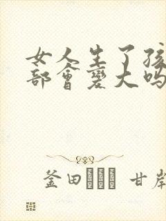 女人生了孩子胸部会变大吗