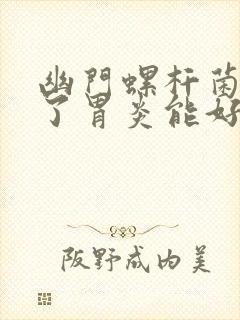 幽门螺杆菌治好了胃炎能好吗