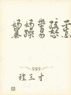 妈妈带孩子脾气暴躁易怒怎么办