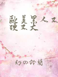 欧美黑人又粗又硬又大