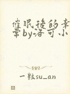 催眠后的幸福日常by洛可小说免费阅读