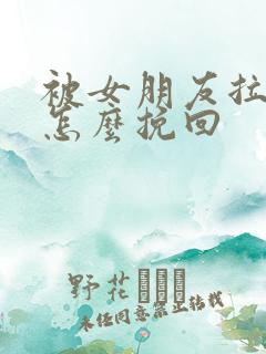 被女朋友拉黑后怎么挽回