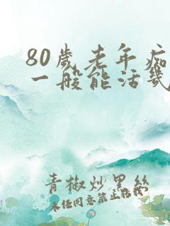 80岁老年痴呆一般能活几年