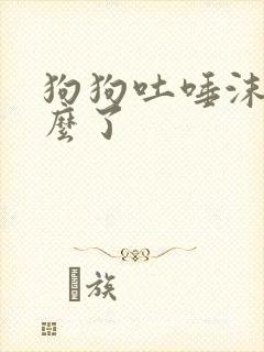 狗狗吐唾沫是怎么了