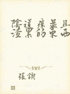 阴道痒并且有豆渣累的东西怎么办