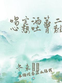 喝完酒第二天恶心想吐胃难受怎么办