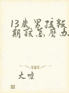 13岁男孩叛逆期该怎么办