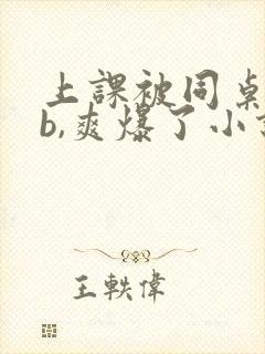 上课被同桌用手b,爽爆了小说