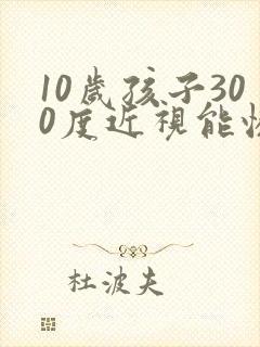 10岁孩子300度近视能恢复吗