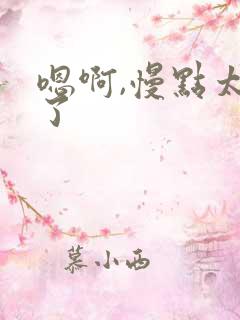 嗯啊,慢点太快了