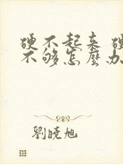 硬不起来 硬度不够怎么办