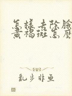 怎样去除脸上的黄褐斑怎么去掉