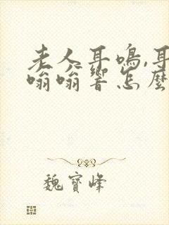 老人耳鸣,耳朵嗡嗡响怎么治疗