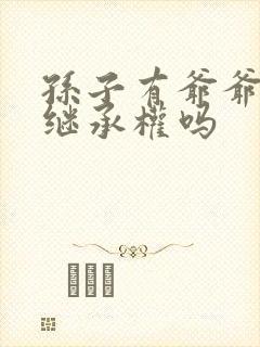 孙子有爷爷遗产继承权吗