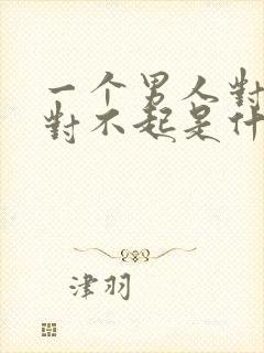 一个男人对你说对不起是什么意思