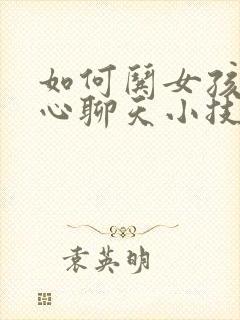 如何哄女孩子开心聊天小技巧