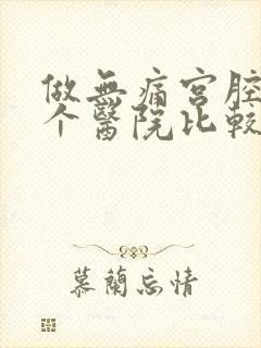 做无痛宫腔镜哪个医院比较好