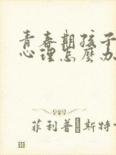 青春期孩子叛逆心理怎么办