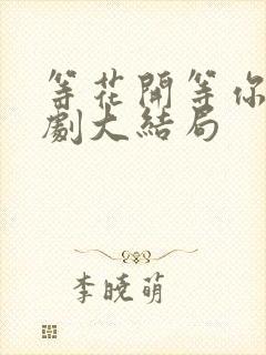 等花开等你归短剧大结局