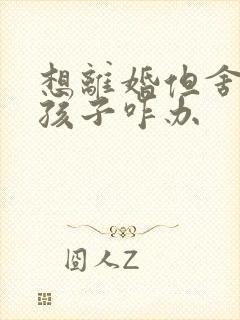 想离婚但舍不得孩子咋办