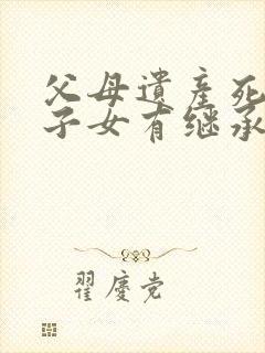 父母遗产死亡的子女有继承权吗