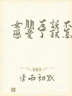 女朋友说不想谈恋爱了该怎么办