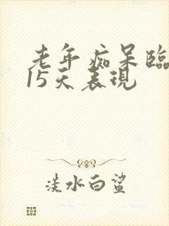 老年痴呆临终前15天表现