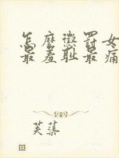 怎么惩罚女孩子最羞耻最痛苦