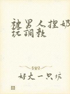 被男人捏奶头着玩调教