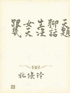 跟女生聊天聊了几天没话题了