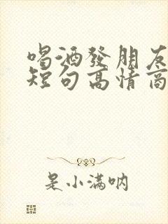 喝酒发朋友圈的短句高情商