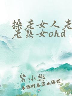 搡老女人老妇女老熟女ohd
