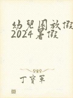 幼儿园放假时间2024暑假