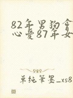 82年男狗会真心爱87年女兔吗