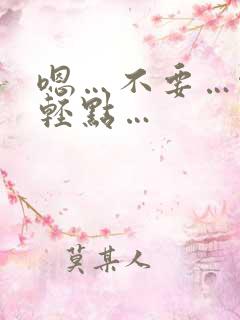 嗯…不要…啊…轻点…