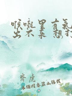 喉咙里有气堵着出不来 想打嗝