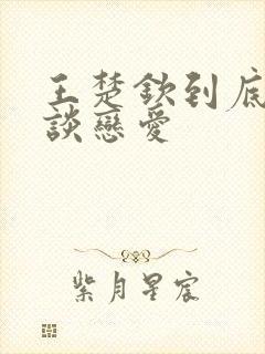 王楚钦到底和谁谈恋爱