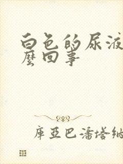 白色的尿液是怎么回事