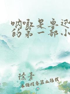 呐喊是鲁迅先生的第一部小说集吗