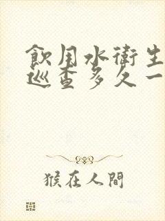 饮用水卫生安全巡查多久一次