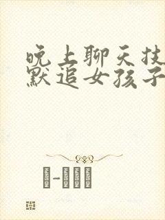 晚上聊天技巧幽默追女孩子话题