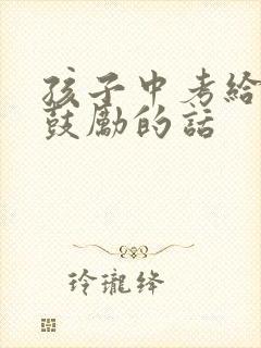 孩子中考给孩子鼓励的话