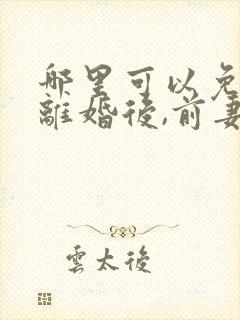 哪里可以免费看离婚后,前妻她悔不当初