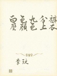 白色九分裤搭什么颜色上衣比较好