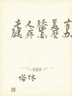 老人膝盖有积液腿疼怎么办