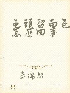 龟头留白色脓液怎么回事